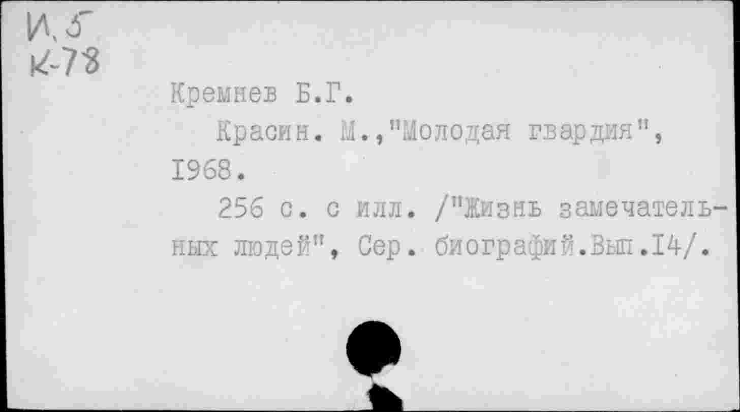 ﻿И 4" к-73
Кремнев Б.Г.
Красин. М.,"Молодая гвардия”, 1968.
256 с. с илл. /’’Жизнь замечательных людей", Сер. биографий.Выл.14/.